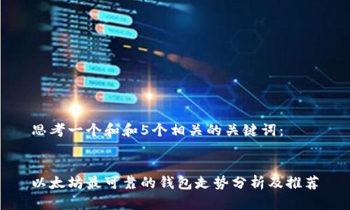 思考一个和和5个相关的关键词：

  
以太坊最可靠的钱包走势分析及推荐