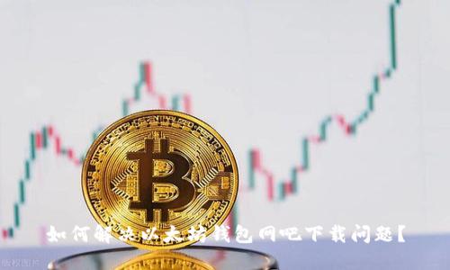 如何解决以太坊钱包网吧下载问题？