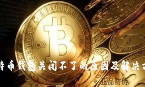 比特币钱包关闭不了的原因及解决方案