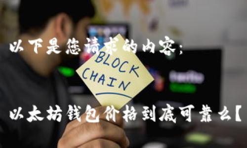 以下是您请求的内容：


以太坊钱包价格到底可靠么？