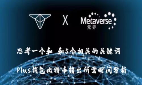 思考一个和 和5个相关的关键词
Plus钱包比特币转出所需时间分析