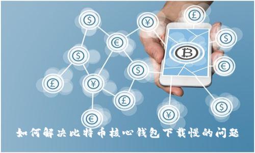 如何解决比特币核心钱包下载慢的问题