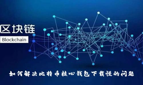 如何解决比特币核心钱包下载慢的问题