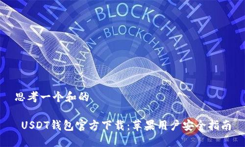 思考一个和的

 USDT钱包官方下载：苹果用户安全指南