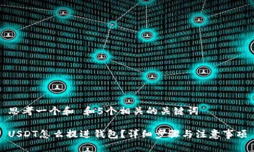 思考一个和 和5个相关的关键词

USDT怎么提进钱包？详细步骤与注意事项
