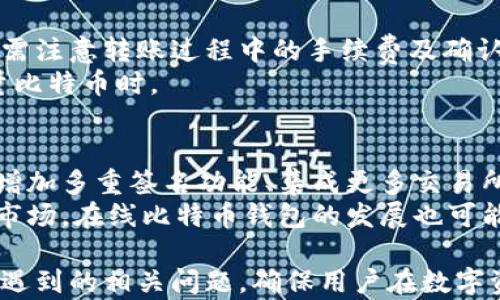 
  在线比特币钱包网站：安全、便捷的加密货币管理解决方案 / 

关键词
 guanjianci 比特币钱包, 在线钱包, 加密货币, 钱包安全, 数字资产 /guanjianci 

什么是在线比特币钱包？
在线比特币钱包是一种存储比特币等加密货币的数字钱包，用户可以通过互联网访问和管理自己的数字资产。与传统的钱包不同，在线钱包通常由第三方服务提供商运营，便于用户随时随地访问其比特币余额。在线比特币钱包具有方便、迅速的特点，但它们通常面临更高的安全风险。
用户可以通过在线钱包发送和接收比特币，查看交易历史，甚至进行加密货币的兑换。一个优质的在线比特币钱包还会提供两步验证、加密存储和其他安全机制，以帮助保护用户的资产免受黑客攻击和其他潜在风险。

在线比特币钱包的优点和缺点
使用在线比特币钱包有其独特的优点和缺点。首先，优点之一是使用便利。用户只需一台连接互联网的设备，就可以在全球范围内轻松管理自己的比特币。此外，在线钱包的用户界面通常比较友好，即便是新手用户也能很快上手。
然而，在线钱包的缺点在于安全性较差。由于私钥通常存储在服务提供商的服务器上，如果这些服务器被黑客攻击，用户资产便可能遭到盗窃。此外，虽然许多在线钱包提供了安全措施，但没有什么是百分之百安全的。因此，用户在选择在线钱包时，必须仔细考虑其安全性能。

选择安全的在线比特币钱包要考虑哪些因素？
在选择在线比特币钱包时，安全是一个至关重要的考量因素。用户应该关注几个方面。首先是钱包的加密技术，一款好的在线钱包会对用户的私钥进行加密，确保在存储过程中不被泄露。其次，钱包提供商是否具有良好的声誉，用户的口碑可以反映钱包的安全性能。
另外，是否支持两步验证也是一个重要的考虑点。这可以在用户登录时增加一层额外的安全保障，减少被盗的风险。此外，用户还应查看服务协议，确保对钱包提供商的责任和流程有清晰的了解。在这些方面做好研究，用户能够更好地保护自己的资产。

如何有效管理在线比特币钱包中的资产？
有效管理在线比特币钱包中的资产，不仅关乎选择哪个钱包，还涉及用户如何使用该钱包。首先，用户应定期检查翻转，确保所有的交易和余额都是正确的。最好将部分资产存储在更安全的离线钱包中，此举可以降低因盗窃或黑客攻击而造成的风险。
其次，了解当前市场趋势也很重要。比特币及其他加密货币的价格变化迅速，及时了解市场情况，用户可以更好地做出买卖决策。此外，用户还应保持钱包及电脑系统的更新，以防止安全漏洞被黑客利用。

潜在的在线比特币钱包的相关问题

如何选择适合自己的在线比特币钱包？
选择一个适合自己的在线比特币钱包对于管理数字资产来说至关重要。首先，用户要明确自己的使用需求。例如，如果只是偶尔交易，可以选择功能较简单的钱包；如果希望频繁交易或者存储大量比特币，则需要选择功能更丰富、安全性更高的钱包。
除了使用需求，还要考虑钱包的安全性。上面提到的因素，如两步验证、加密技术和钱包提供商的声誉等都是重要的考虑点。用户可以通过查看第三方评测和用户评价来判断一个钱包的安全及其功能是否满足自己的需求，这些都是选择适合自己的在线比特币钱包时必须考虑的因素。

在线比特币钱包有哪些分类？
在线比特币钱包一般可以分为几种类型，包括热钱包、冷钱包和软件钱包。热钱包是指始终在线的钱包，适合频繁使用，然而安全性相对较低；冷钱包则是离线的钱包，通常用作长期存储，安全性高；软件钱包则将钱包应用程序安装在用户的电脑或手机上，结合了较好的使用便利和安全性。
此外，集中式和去中心化钱包也是一种分类。集中式钱包由第三方控制，用户将私钥托管给他们；去中心化钱包则用户完全控制自己的私钥。了解这些分类，可以帮助用户根据自己的需求选择最适合的在线比特币钱包。

是否可以将比特币从在线钱包转移到其他钱包？
当然可以。用户可以将比特币从在线钱包转移到其他类型的钱包。操作通常涉及生成接收地址并输入相应的转账金额。用户还需注意转账过程中的手续费及确认时间，每个钱包可能有所不同。如果转账到一个新的钱包，务必确保地址无误，避免资金损失。
此外，用户也可以选择将部分资产转移至冷钱包或硬件钱包，以增强安全性。这是一种常见的资产管理策略，特别是在持有大量比特币时。

在线比特币钱包的未来发展趋势是什么？
随着区块链技术的发展，在线比特币钱包也在持续进化。未来，用户可能会看到更多功能增强和安全性提升的在线钱包。例如，增加多重签名功能、集成更多交易所、提供实时市场最新动态等。不断改进的安全机制可降低黑客风险，使用户的资产更安全。
此外，用户体验也将是未来发展的一个重点。随着技术的进步，钱包的使用将更加简便、界面更加友好，以吸引更多新用户进入市场。在线比特币钱包的发展也可能与项目的合规性相结合，满足法律法规的要求，提高透明度。

经过这些内容，可以帮助用户更好地理解在线比特币钱包的特点、安全性和管理策略，同时还可以解答他们在使用过程中可能遇到的相关问题，确保用户在数字资产管理中做出更明智的决策。