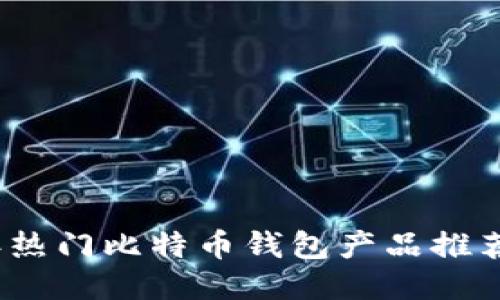 2023年热门比特币钱包产品推荐与评测