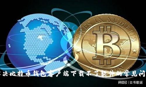 解决比特币钱包客户端下载不了软件的常见问题