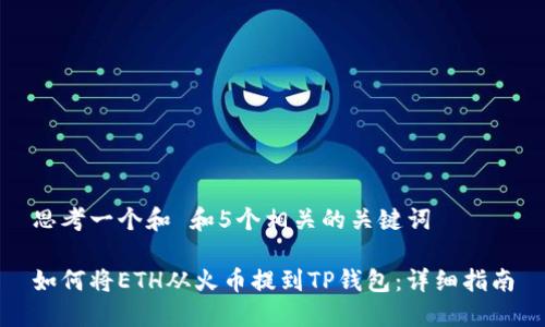 思考一个和 和5个相关的关键词

如何将ETH从火币提到TP钱包：详细指南