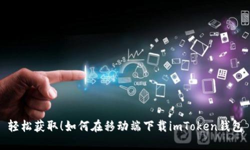 轻松获取！如何在移动端下载imToken钱包