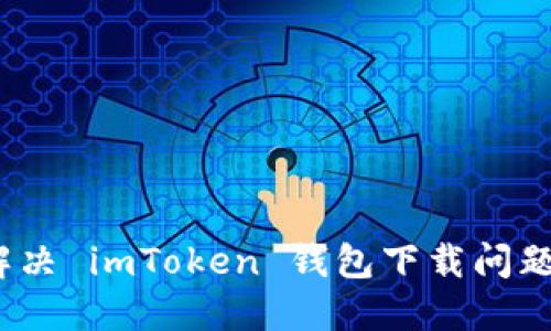深入探索：解决 imToken 钱包下载问题的终极指南
