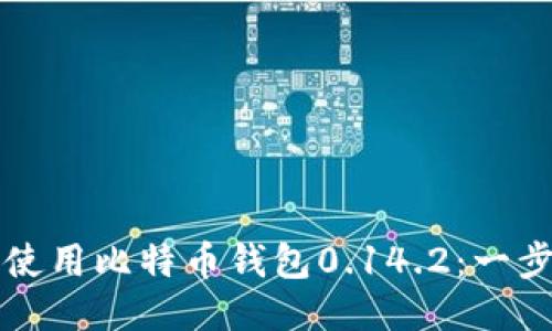 如何安全使用比特币钱包0.14.2：一步一步指南