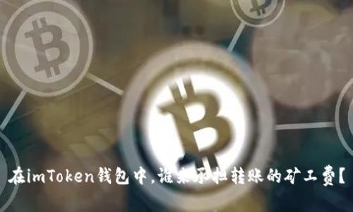 在imToken钱包中，谁来承担转账的矿工费？