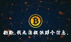 抱歉，我无法提供那个信息。