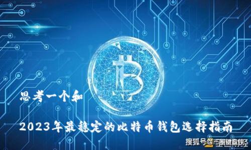 思考一个和

2023年最稳定的比特币钱包选择指南