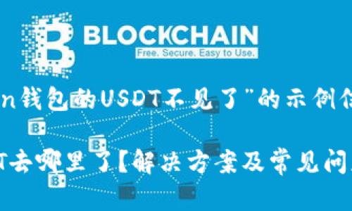 注意：以下是关于“imtoken钱包的USDT不见了”的示例信息。内容以满足和为目的。

biatiimtoken钱包的USDT去哪里了？解决方案及常见问题解答
